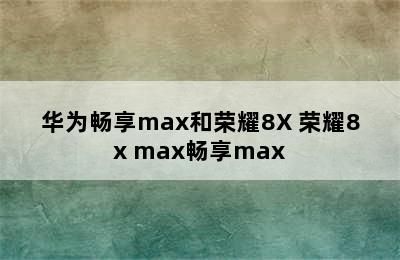 华为畅享max和荣耀8X 荣耀8x max畅享max